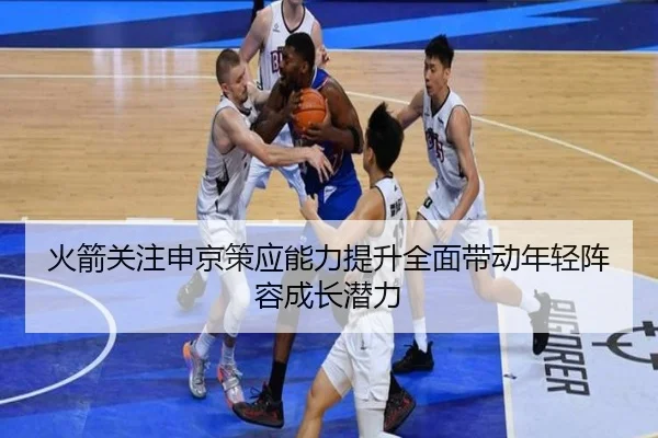 火箭关注申京策应能力提升全面带动年轻阵容成长潜力