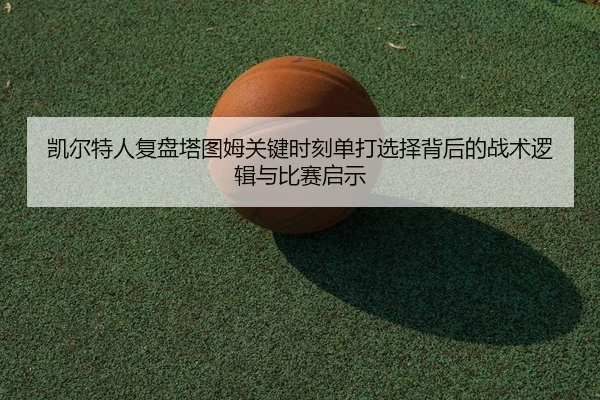 凯尔特人复盘塔图姆关键时刻单打选择背后的战术逻辑与比赛启示