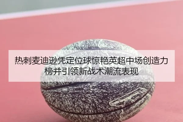 热刺麦迪逊凭定位球惊艳英超中场创造力榜并引领新战术潮流表现