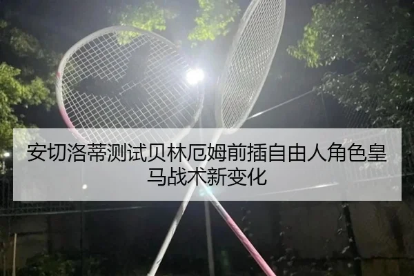 安切洛蒂测试贝林厄姆前插自由人角色皇马战术新变化