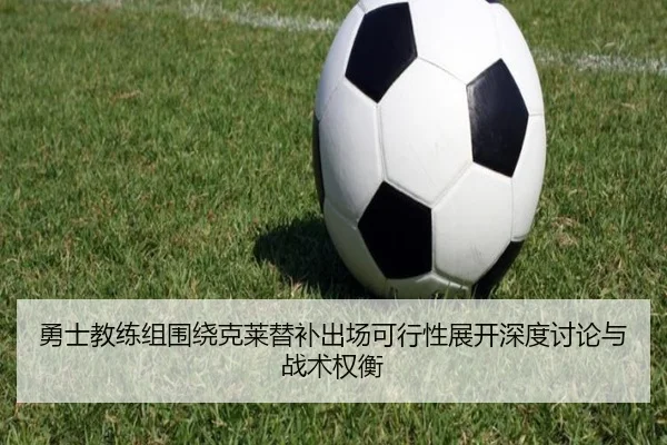 勇士教练组围绕克莱替补出场可行性展开深度讨论与战术权衡