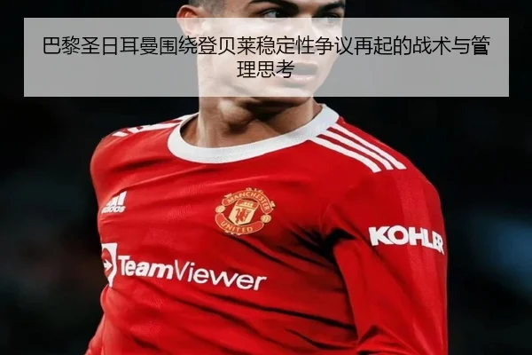 巴黎圣日耳曼围绕登贝莱稳定性争议再起的战术与管理思考