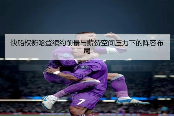 快船权衡哈登续约前景与薪资空间压力下的阵容布局